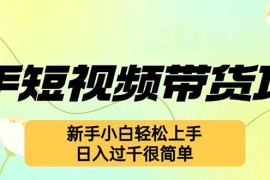 （12957期）快手短视频带货项目，最新玩法 新手小白轻松上手，日入过千很简单