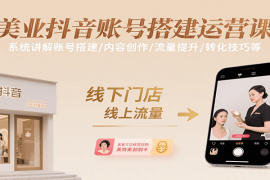 美业抖音账号搭建运营课，系统讲解账号搭建/内容创作/流量提升/转化技巧等