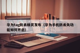 华为tag防丢精灵发布（华为手机防丢失功能如何开启）