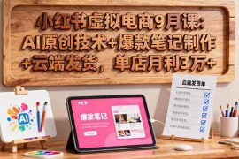 （16287期）小红书虚拟电商9月课：AI原创技术 爆款笔记制作 云端发货，单店月利3万 