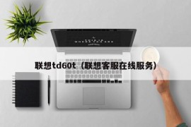 联想td60t（联想客服在线服务）