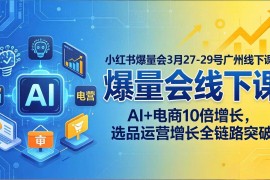 （17849期）小红书爆量会3月27-29号广州线下课：AI 电商10倍增长，选品运营增长全链路突破