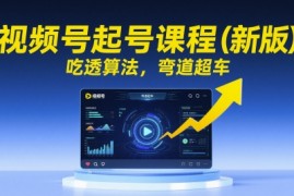 视频号起号课程（新版），吃透算法，弯道超车