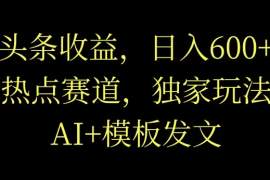 头条收益，日入600 ，热点赛道，AI 模板发文篇篇爆文，适合新老手