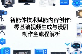 AI智能体技术赋能内容创作：零基础视频生成与漫剧制作全流程解析