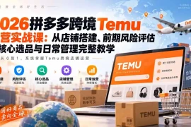 2026拼多多跨境Temu运营实战课：从店铺搭建、前期风险评估到核心选品与日常管理完整教学