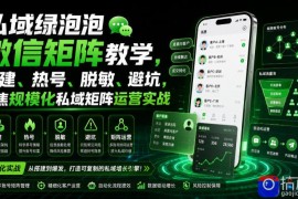 私域绿泡泡微信矩阵教学，基建、热号、脱敏、避坑，聚焦规模化私域矩阵运营实战