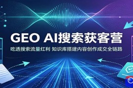 GEO AI搜索获客营：吃透搜索流量红利，知识库搭建内容创作成交全链路