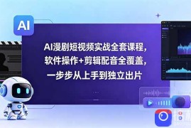 AI漫剧短视频实战全套课程，软件操作 剪辑配音全覆盖，一步步从上手到独立出片