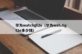 华为watchgt2e（华为watchgt2e多少钱）