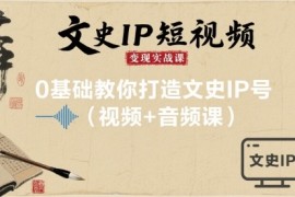 文史IP短视频变现实战课，0基础教你打造文史IP号(视频 音频课)