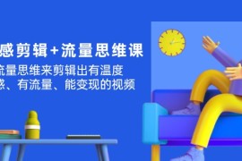（11589期）高级感 剪辑 流量思维：用流量思维剪辑出有温度/有质感/有流量/能变现视频