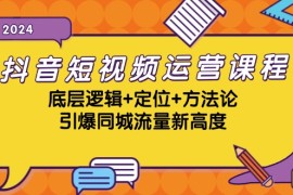 （13019期）抖音短视频运营课程，底层逻辑 定位 方法论，引爆同城流量新高度