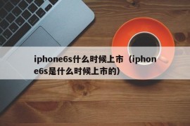 iphone6s什么时候上市（iphone6s是什么时候上市的）
