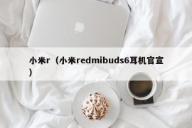 小米r（小米redmibuds6耳机官宣）