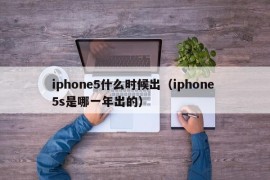 iphone5什么时候出（iphone 5s是哪一年出的）