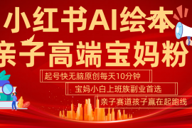 小红书AI绘本 亲子赛道 高端宝妈粉 起号快 五分钟无脑原创 小白 宝妈 上班族副业…