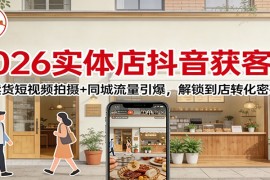 2026实体店抖音获客课：卖货短视频拍摄 同城流量引爆，解锁到店转化密码