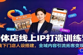 实体店线上IP打造训练营：线下门店人设搭建，全域内容引流拓客变现