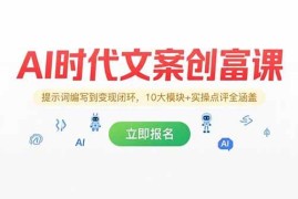 （15286期）AI时代文案创富课，提示词编写到变现闭环，10大模块 实操点评全涵盖