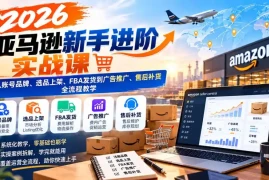 2026亚马逊新手进阶实战课：从账号品牌、选品上架、FBA发货到广告推广、售后补货全流程教学