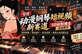 9月动漫钢琴短视频新赛道｜10W粉博主实战教学，素材剪辑 原创提升 起号运营 精选分成完整玩法