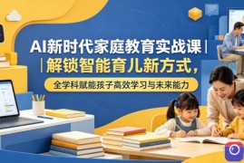 AI新时代家庭教育实战课｜解锁智能育儿新方式，全学科赋能孩子高效学习与未来能力