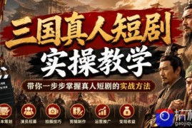 三国真人短剧实操教学，带你一步步掌握真人短剧的实战方法