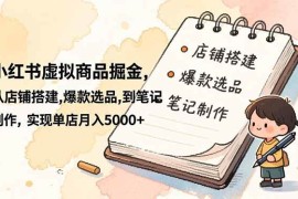 （16627期）小红书虚拟商品掘金，从店铺搭建,爆款选品,到笔记制作，实现单店月入5000 