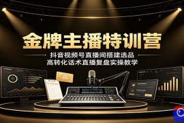 金牌主播特训营：抖音视频号直播间搭建选品，高转化话术直播复盘实操教学