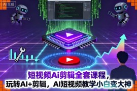 短视频Ai剪辑全套课程，玩转AI 剪辑，AI短视频教学小白变大神