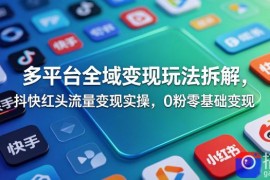 多平台全域变现玩法拆解，抖快红头流量变现实操，0粉零基础变现