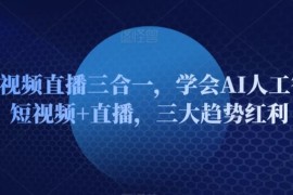 AI短视频直播三合一，学会AI人工智能 短视频 直播，三大趋势红利