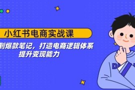 （14122期）小红书电商实战课：开店到爆款笔记，打造电商逻辑体系，提升变现能力
