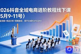 2026抖音全域电商进阶教程线下课(5月9-11号