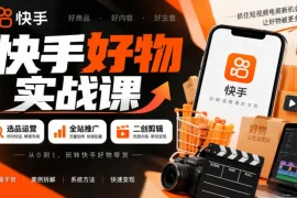快手好物实战课｜选品运营 全站推广 二创剪辑带货变现