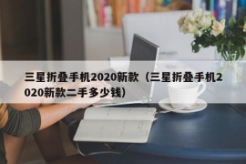 三星折叠手机2020新款（三星折叠手机2020新款二手多少钱）