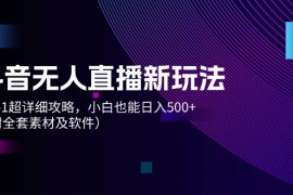 （12000期）抖音无人直播新玩法，从0-1超详细攻略，小白也能日入500 （附全套素材…