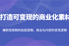 打造可变现的商业化素材，爆款短视频的底层逻辑，商业化内容的变现逻辑