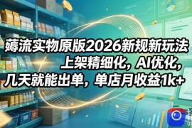 薅流实物原版2026新规新玩法，上架精细化，AI优化，几天就能出单，单店月收益1k 