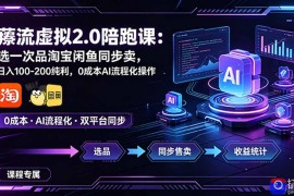 薅流虚拟2.0陪跑课：选一次品淘宝闲鱼同步卖，日入100-200纯利，0成本AI流程化操作