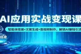 AI应用实战变现课：智能体搭建 文案生成 音视频制作，解锁AI赚钱引流模式