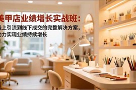 美甲店业绩增长实战班：线上引流到线下成交的完整解决方案，助力实现业绩持续增长