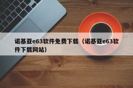 诺基亚e63软件免费下载（诺基亚e63软件下载网站）