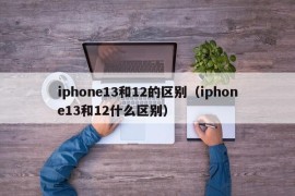 iphone13和12的区别（iphone13和12什么区别）