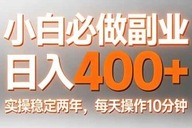 （17648期）小白必做副业日入400 ，真实实操稳定两年，每天操作10分钟