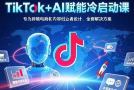 （15561期）TikTok AI赋能冷启动课：专为跨境电商和内容创业者设计，全套解决方案