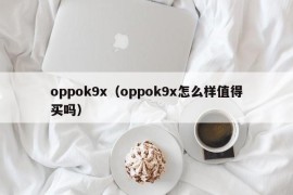 oppok9x（oppok9x怎么样值得买吗）