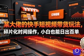 某大佬的26年最新快手短视频带货玩法，碎片化时间操作，小白也能日出百单