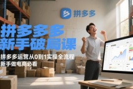 拼多多新手破局课，拼多多运营从0到1实操全流程，新手做电商必看